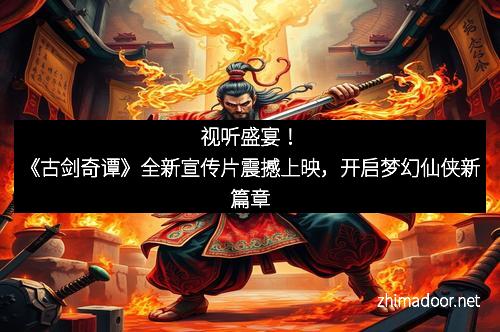 视听盛宴！《古剑奇谭》全新宣传片震撼上映，开启梦幻仙侠新篇章