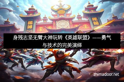 身残志坚无臂大神玩转《英雄联盟》——勇气与技术的完美演绎