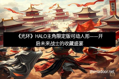《光环》HALO主角限定版可动人形——开启未来战士的收藏盛宴