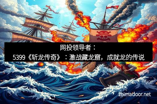 网投领导者：5399《斩龙传奇》：激战藏龙窟，成就龙的传说