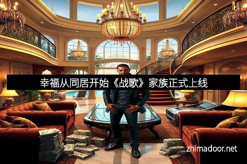 幸福从同居开始《战歌》家族正式上线